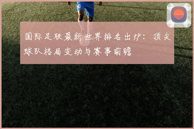国际足联最新世界排名出炉:顶尖球队格局变动与赛事前瞻