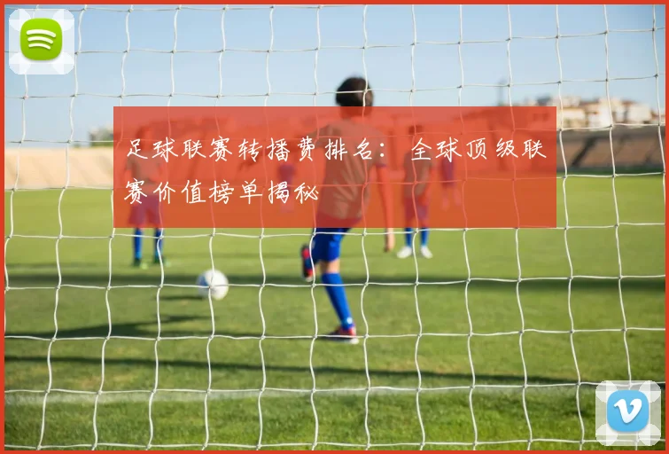 足球联赛转播费排名:全球顶级联赛价值榜单揭秘