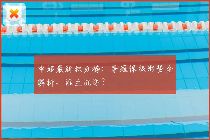 中超最新积分榜:争冠保级形势全解析,谁主沉浮?