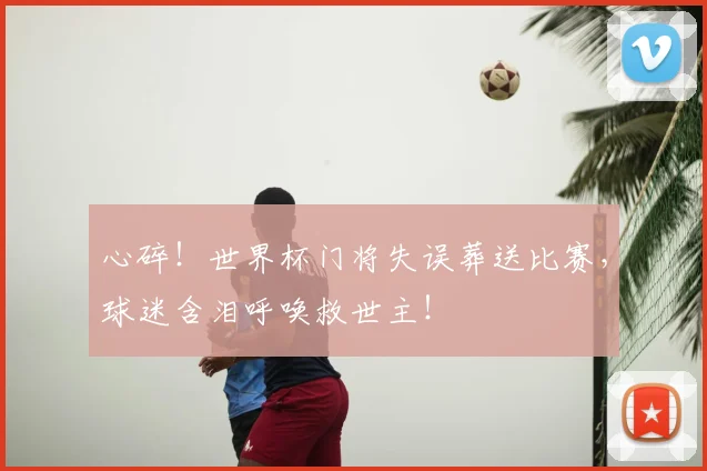 心碎!世界杯门将失误葬送比赛,球迷含泪呼唤救世主!