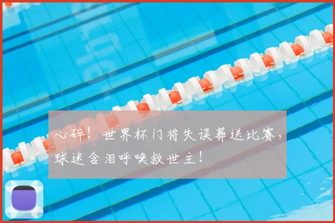 心碎!世界杯门将失误葬送比赛,球迷含泪呼唤救世主!