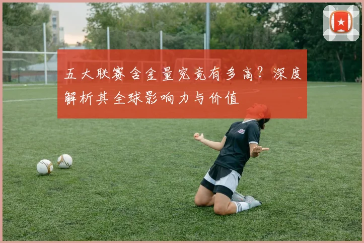 五大联赛含金量究竟有多高?深度解析其全球影响力与价值