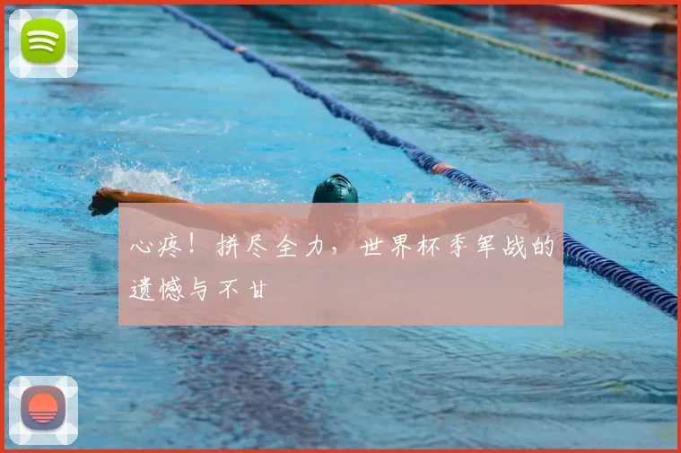 心疼!拼尽全力,世界杯季军战的遗憾与不甘