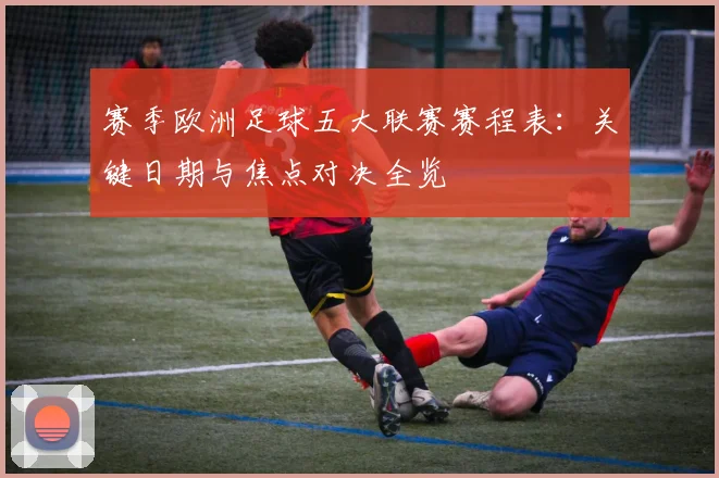 赛季欧洲足球五大联赛赛程表:关键日期与焦点对决全览