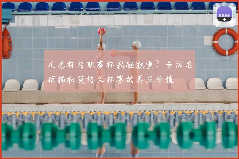 足总杯与联赛杯孰轻孰重?专访名宿揭秘英格兰杯赛的真正价值