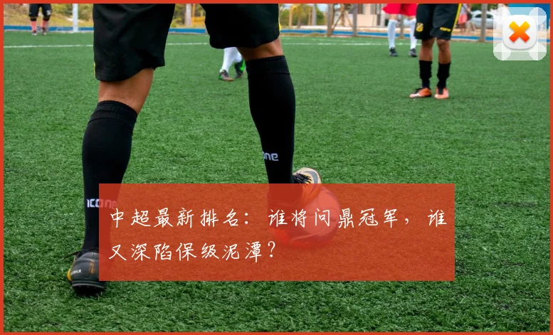 中超最新排名：谁将问鼎冠军，谁又深陷保级泥潭？