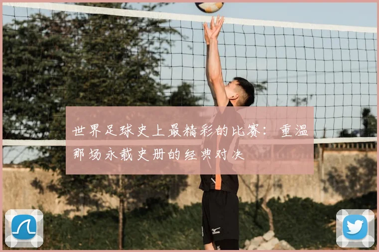世界足球史上最精彩的比赛:重温那场永载史册的经典对决