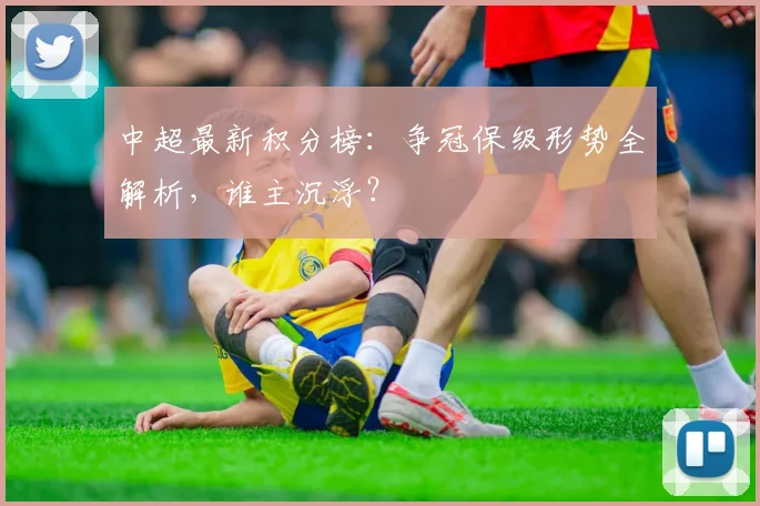 中超最新积分榜:争冠保级形势全解析,谁主沉浮?