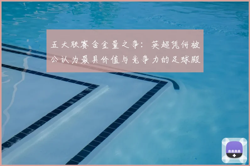 五大联赛含金量之争:英超凭何被公认为最具价值与竞争力的足球殿堂?